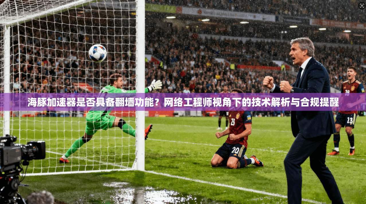 海豚加速器是否具备翻墙功能？网络工程师视角下的技术解析与合规提醒