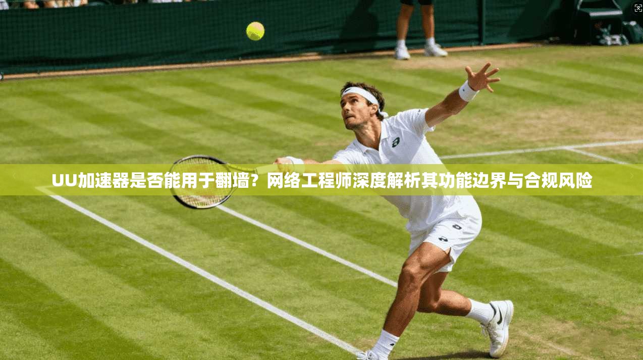 UU加速器是否能用于翻墙？网络工程师深度解析其功能边界与合规风险