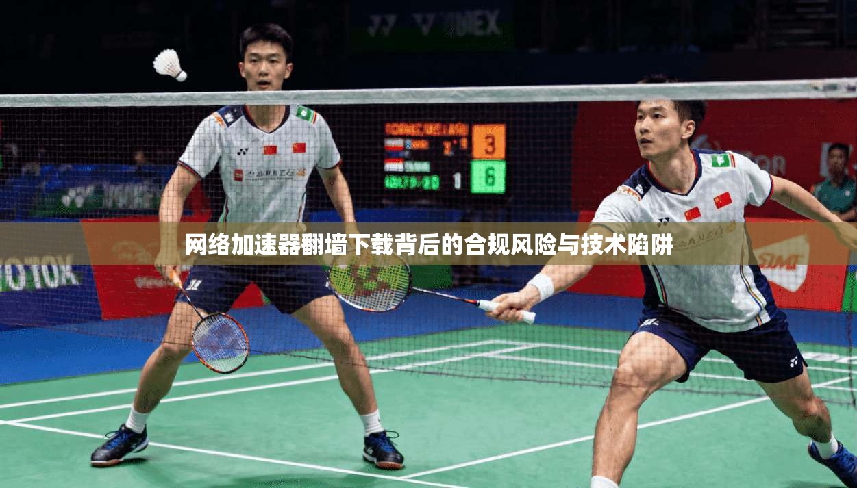 网络加速器翻墙下载背后的合规风险与技术陷阱