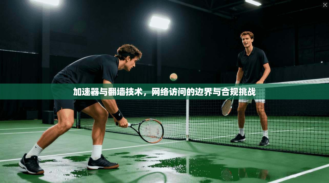 加速器与翻墙技术，网络访问的边界与合规挑战