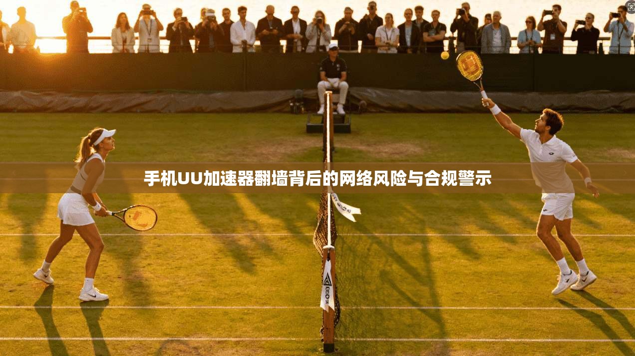手机UU加速器翻墙背后的网络风险与合规警示