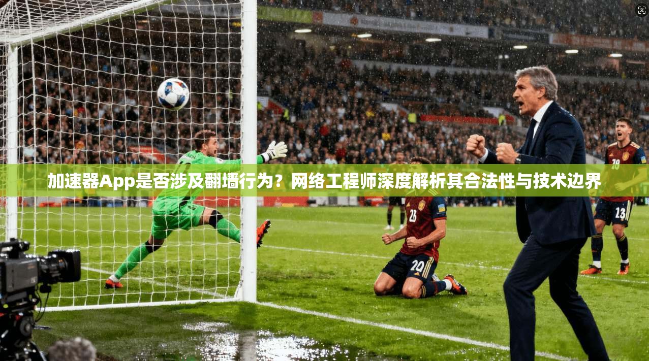加速器App是否涉及翻墙行为？网络工程师深度解析其合法性与技术边界