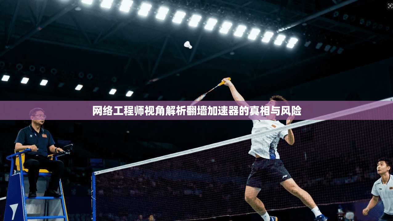 网络工程师视角解析翻墙加速器的真相与风险