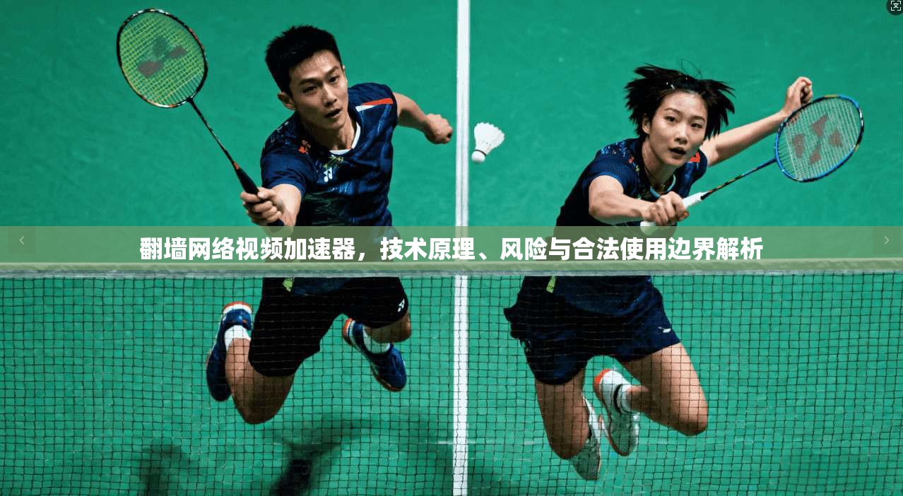 翻墙网络视频加速器，技术原理、风险与合法使用边界解析