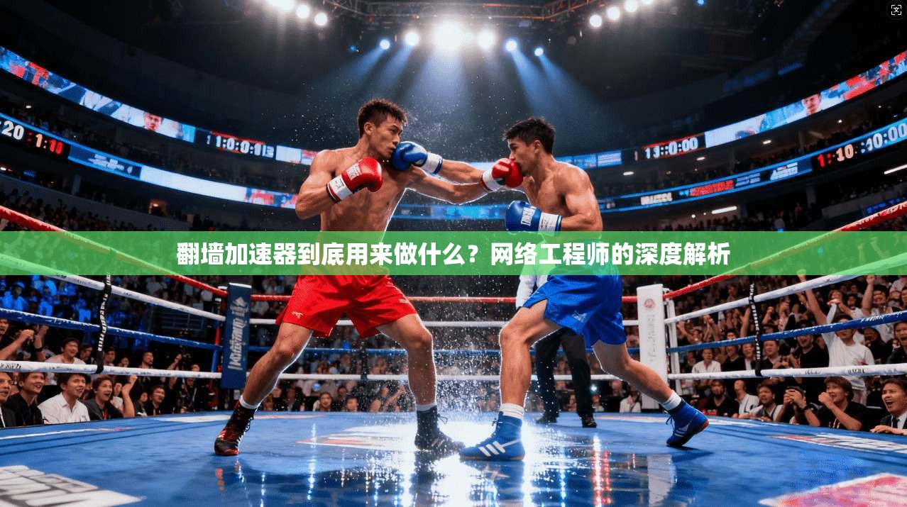 翻墙加速器到底用来做什么？网络工程师的深度解析