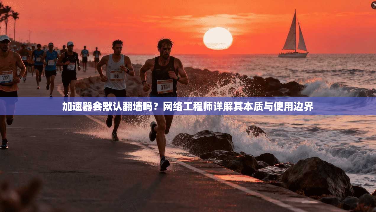 加速器会默认翻墙吗？网络工程师详解其本质与使用边界