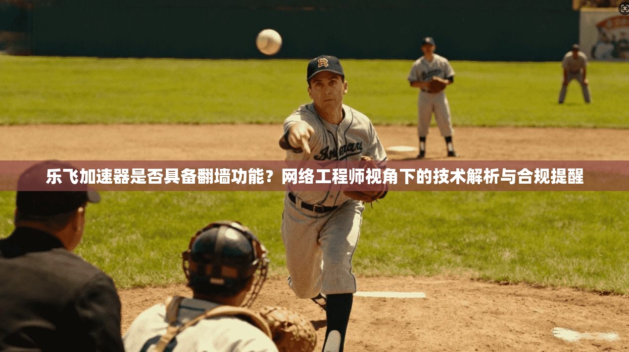 乐飞加速器是否具备翻墙功能？网络工程师视角下的技术解析与合规提醒