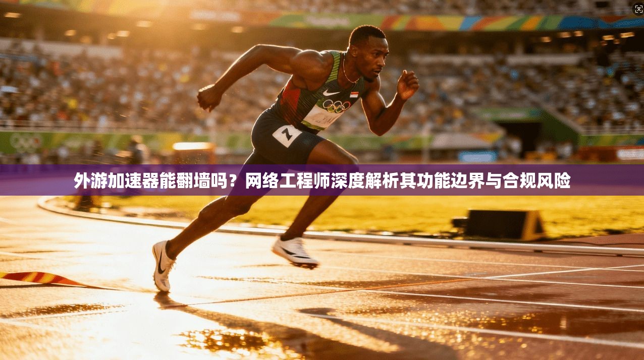 外游加速器能翻墙吗？网络工程师深度解析其功能边界与合规风险