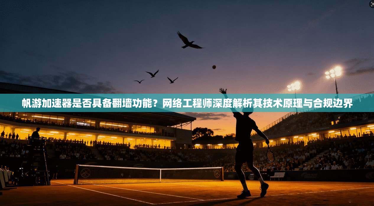 帆游加速器是否具备翻墙功能？网络工程师深度解析其技术原理与合规边界
