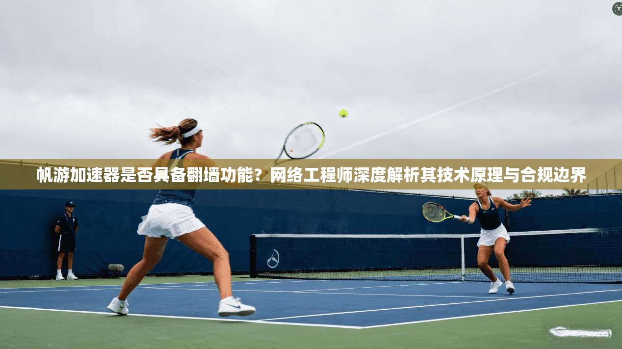 帆游加速器是否具备翻墙功能？网络工程师深度解析其技术原理与合规边界