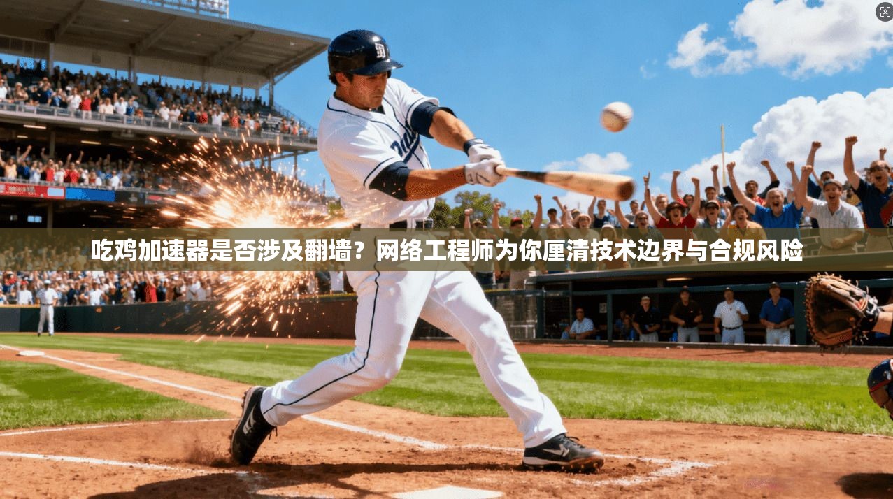 吃鸡加速器是否涉及翻墙？网络工程师为你厘清技术边界与合规风险