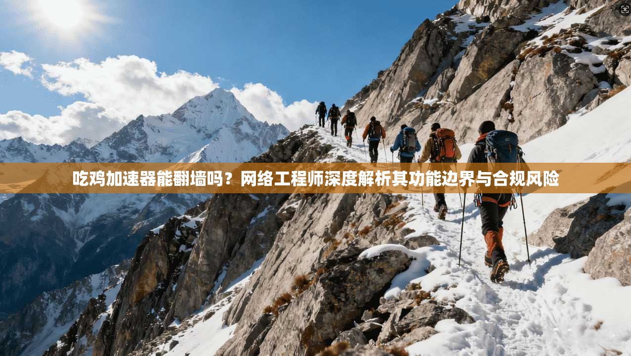 吃鸡加速器能翻墙吗？网络工程师深度解析其功能边界与合规风险