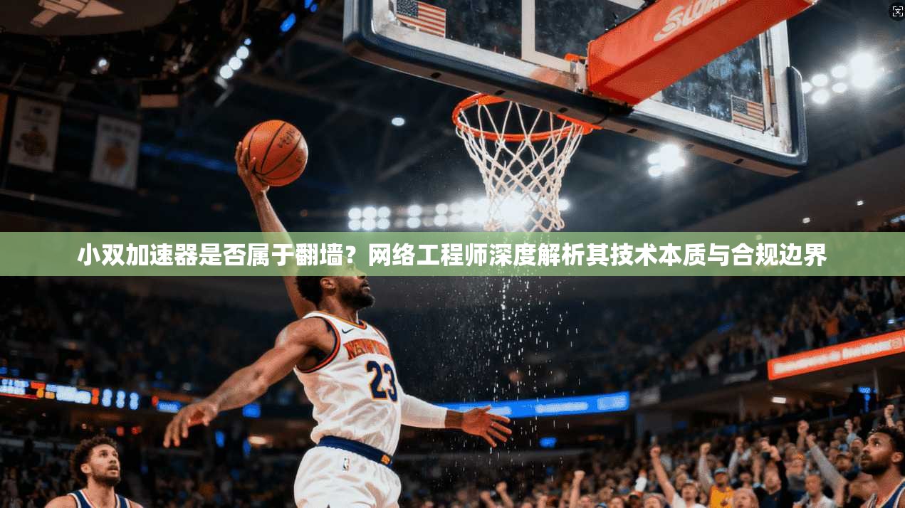 小双加速器是否属于翻墙？网络工程师深度解析其技术本质与合规边界