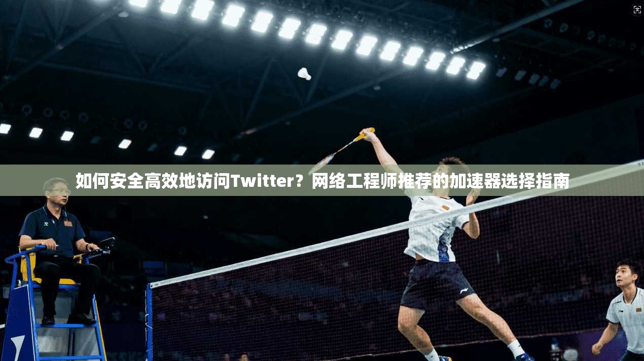 如何安全高效地访问Twitter？网络工程师推荐的加速器选择指南