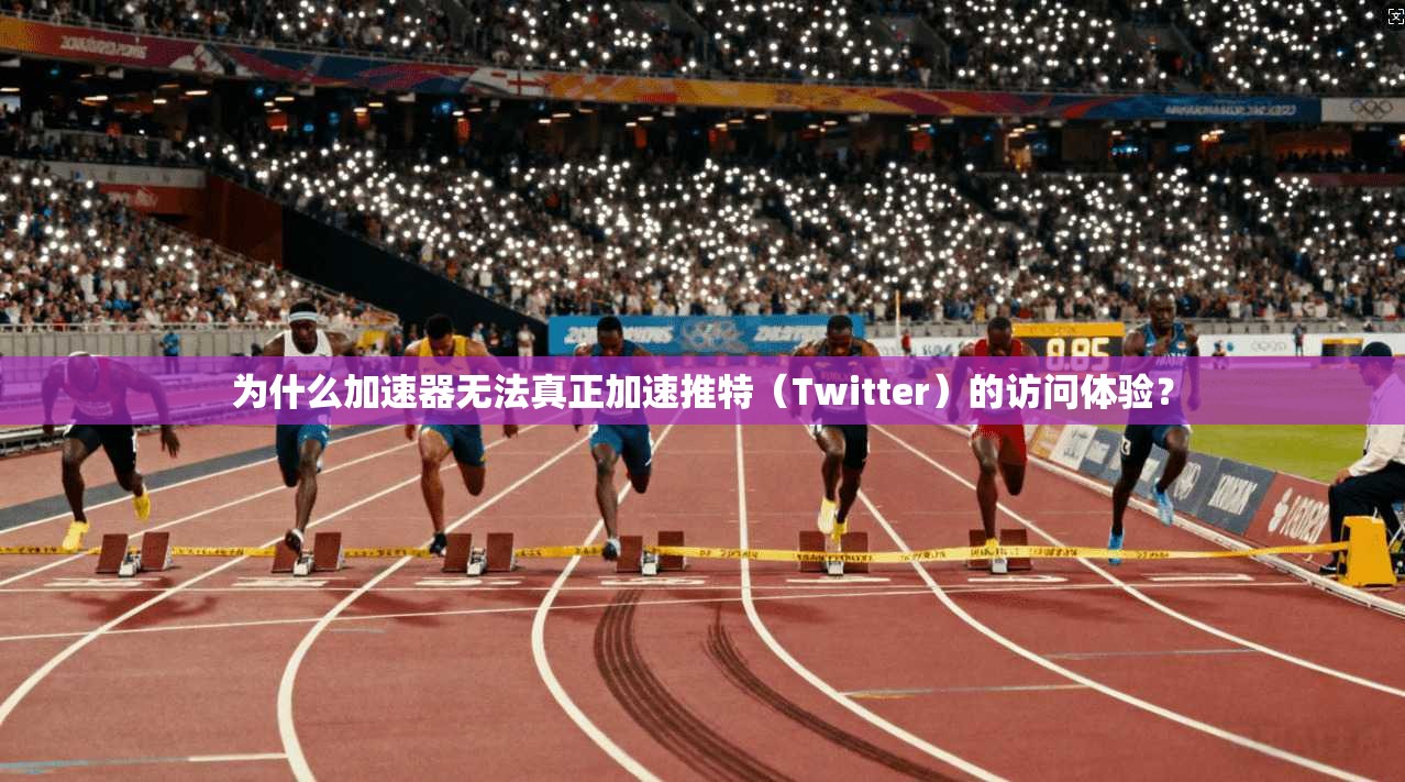 为什么加速器无法真正加速推特（Twitter）的访问体验？