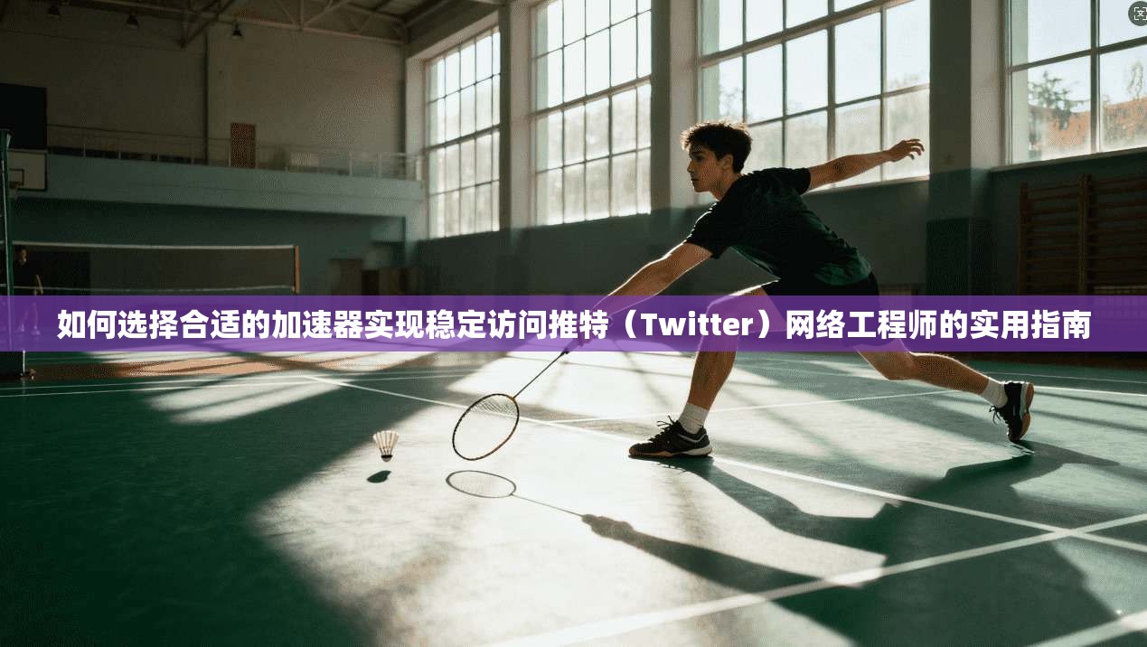 如何选择合适的加速器实现稳定访问推特（Twitter）网络工程师的实用指南