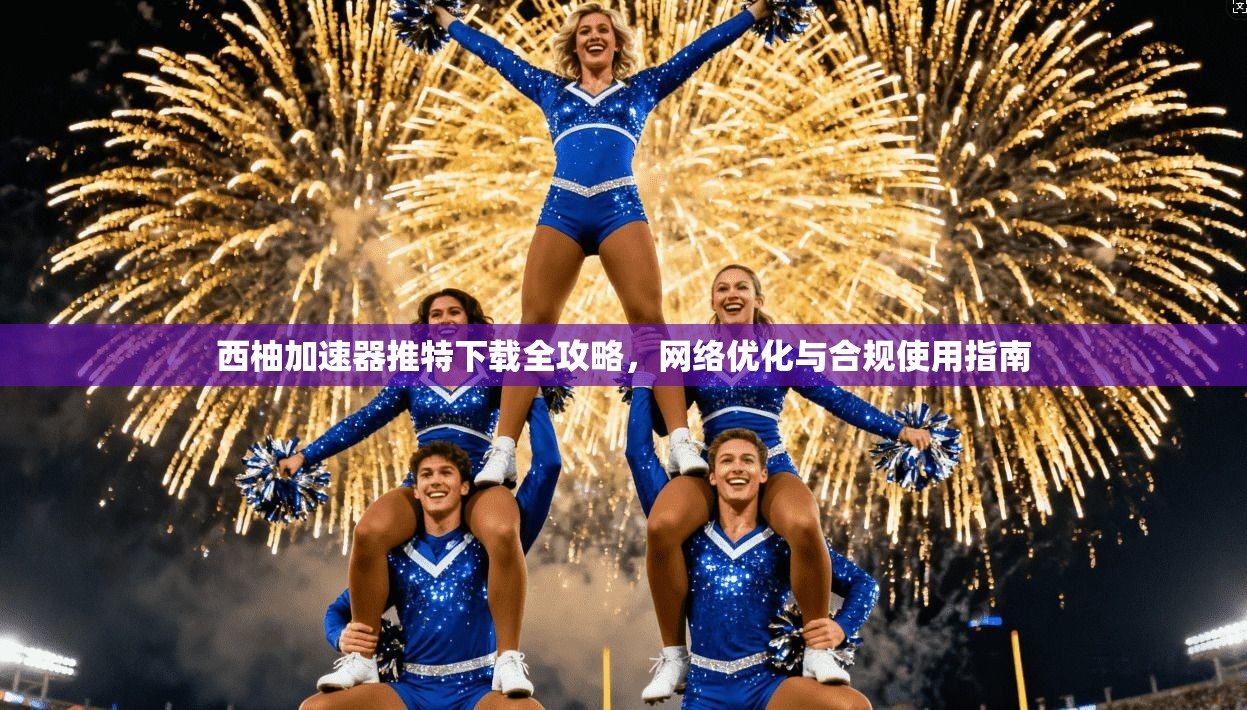 西柚加速器推特下载全攻略，网络优化与合规使用指南