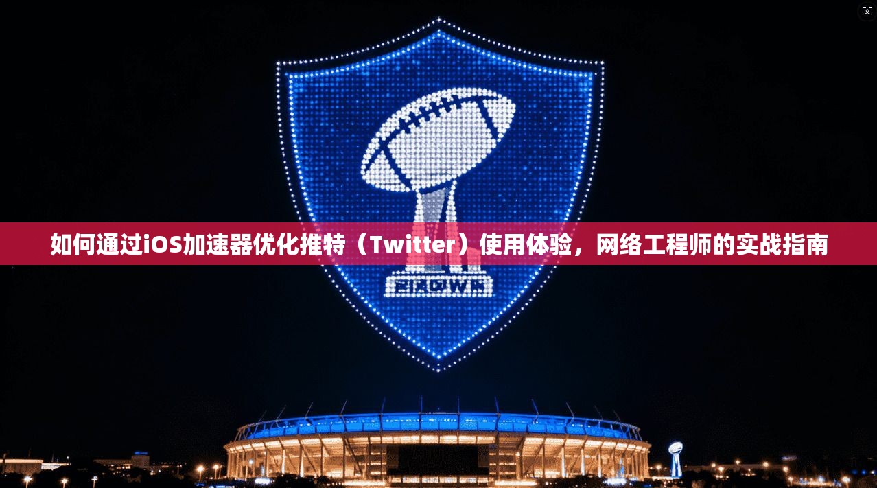 如何通过iOS加速器优化推特（Twitter）使用体验，网络工程师的实战指南
