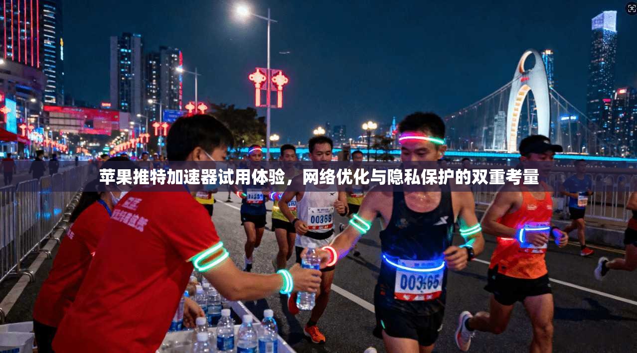 苹果推特加速器试用体验，网络优化与隐私保护的双重考量
