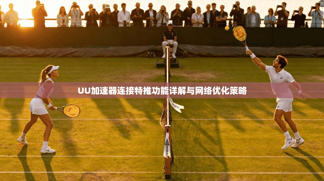UU加速器连接特推功能详解与网络优化策略