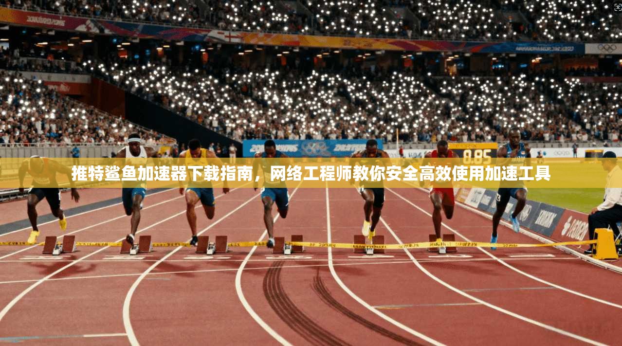 推特鲨鱼加速器下载指南，网络工程师教你安全高效使用加速工具