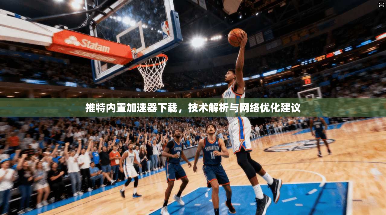 推特内置加速器下载，技术解析与网络优化建议