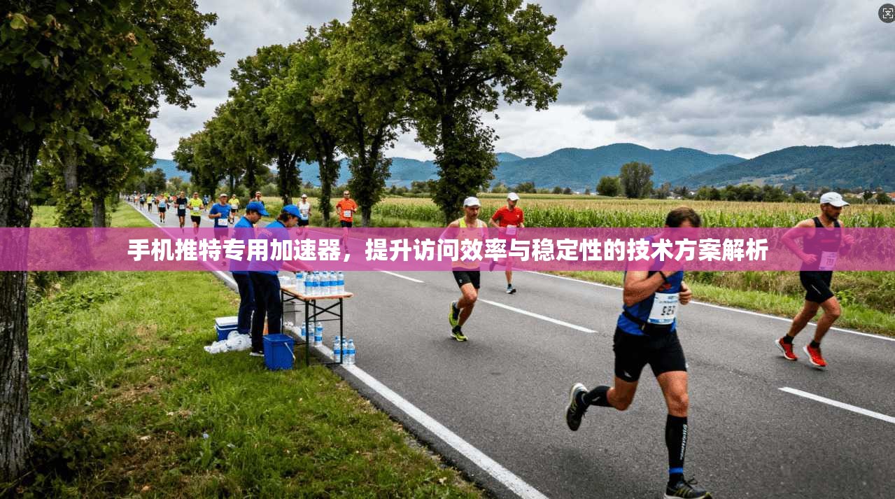 手机推特专用加速器，提升访问效率与稳定性的技术方案解析