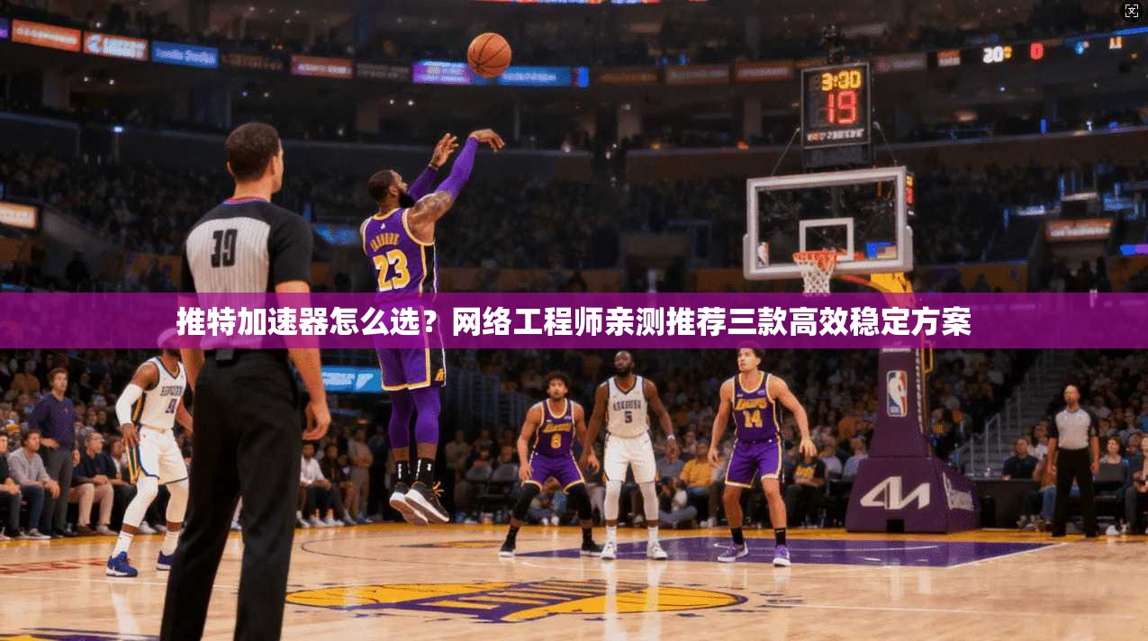 推特加速器怎么选？网络工程师亲测推荐三款高效稳定方案