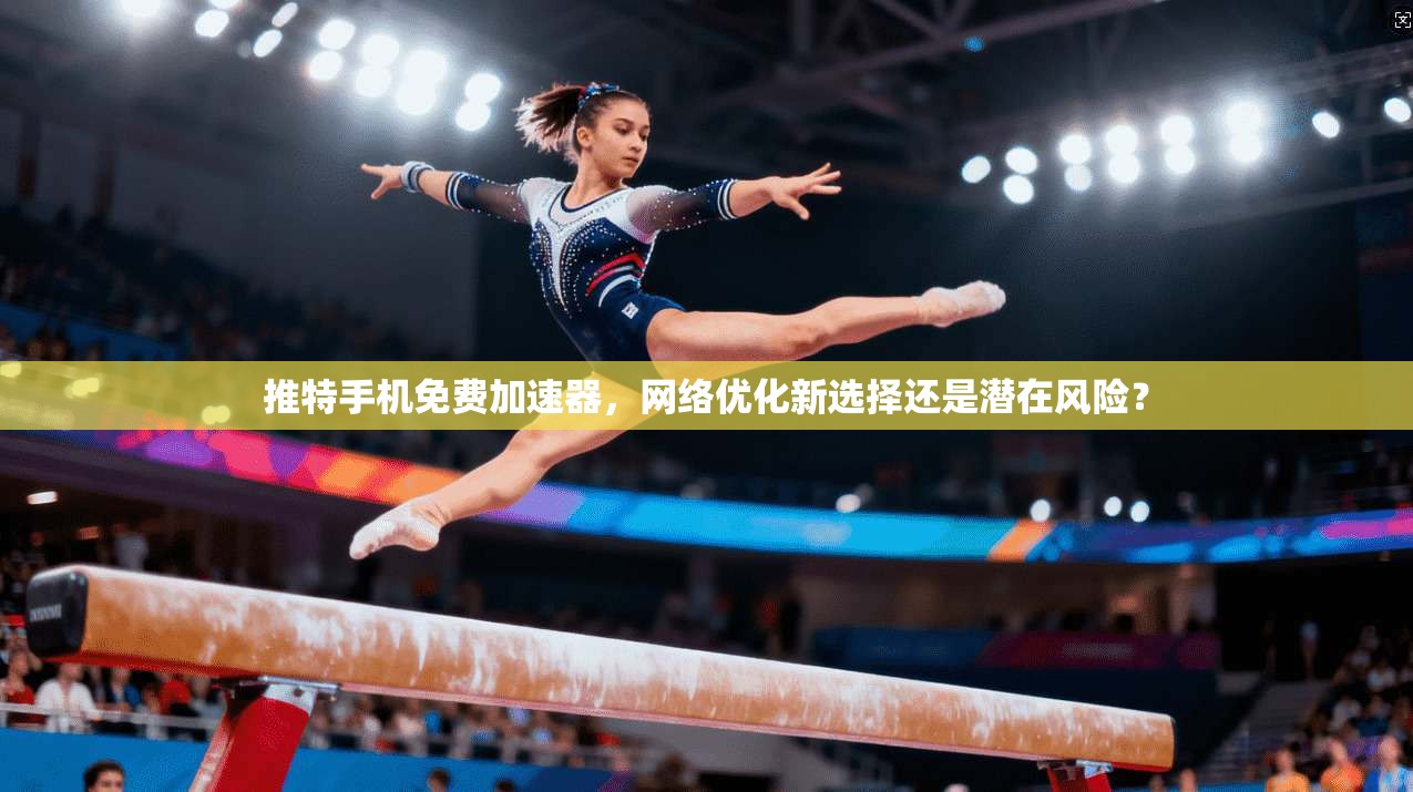 推特手机免费加速器，网络优化新选择还是潜在风险？