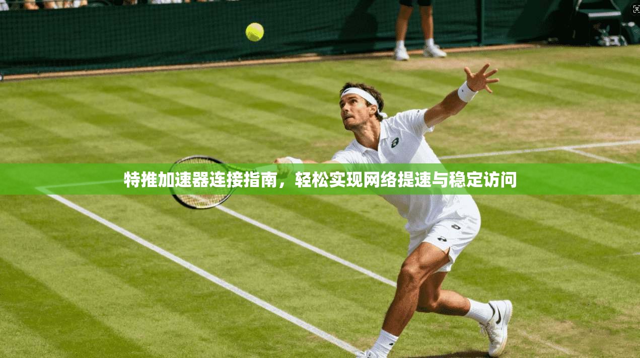 特推加速器连接指南，轻松实现网络提速与稳定访问