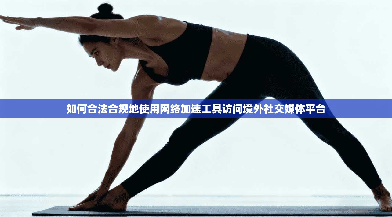 如何合法合规地使用网络加速工具访问境外社交媒体平台
