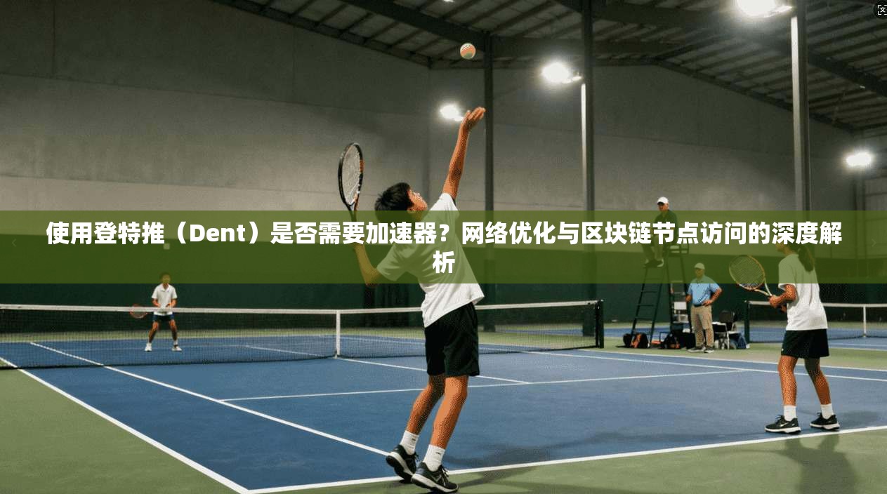 使用登特推（Dent）是否需要加速器？网络优化与区块链节点访问的深度解析