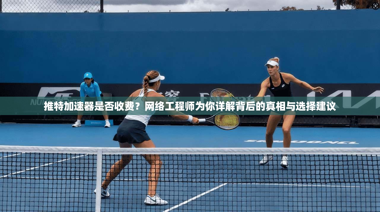 推特加速器是否收费？网络工程师为你详解背后的真相与选择建议