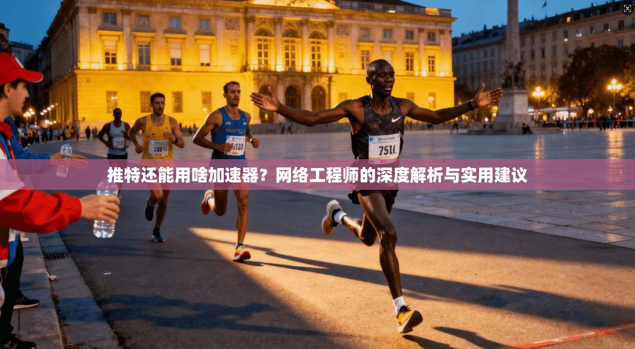 推特还能用啥加速器？网络工程师的深度解析与实用建议