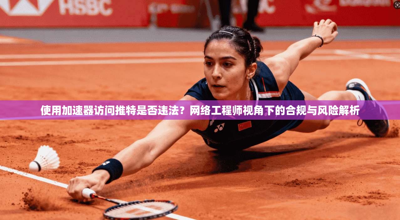 使用加速器访问推特是否违法？网络工程师视角下的合规与风险解析