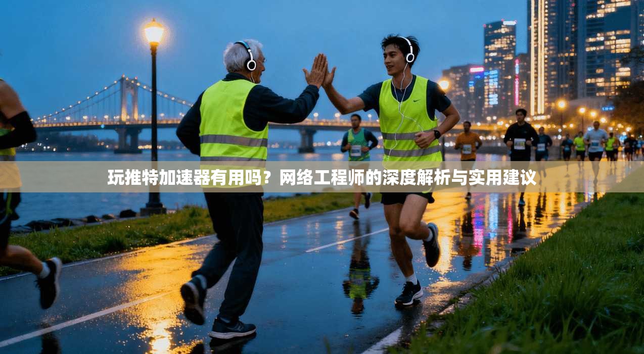 玩推特加速器有用吗？网络工程师的深度解析与实用建议