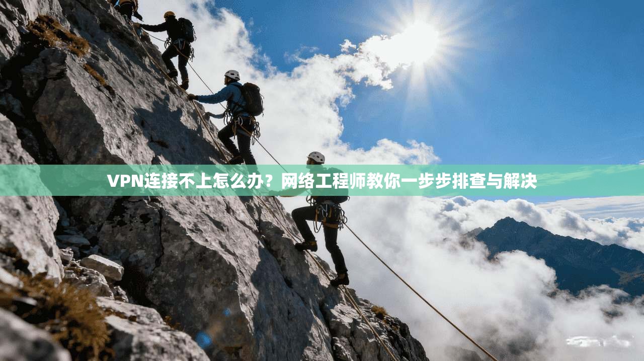 VPN连接不上怎么办？网络工程师教你一步步排查与解决