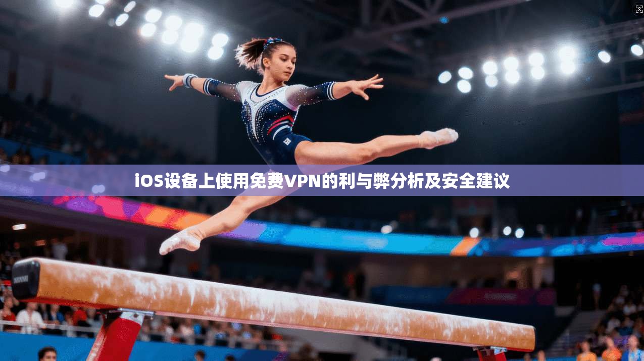 iOS设备上使用免费VPN的利与弊分析及安全建议