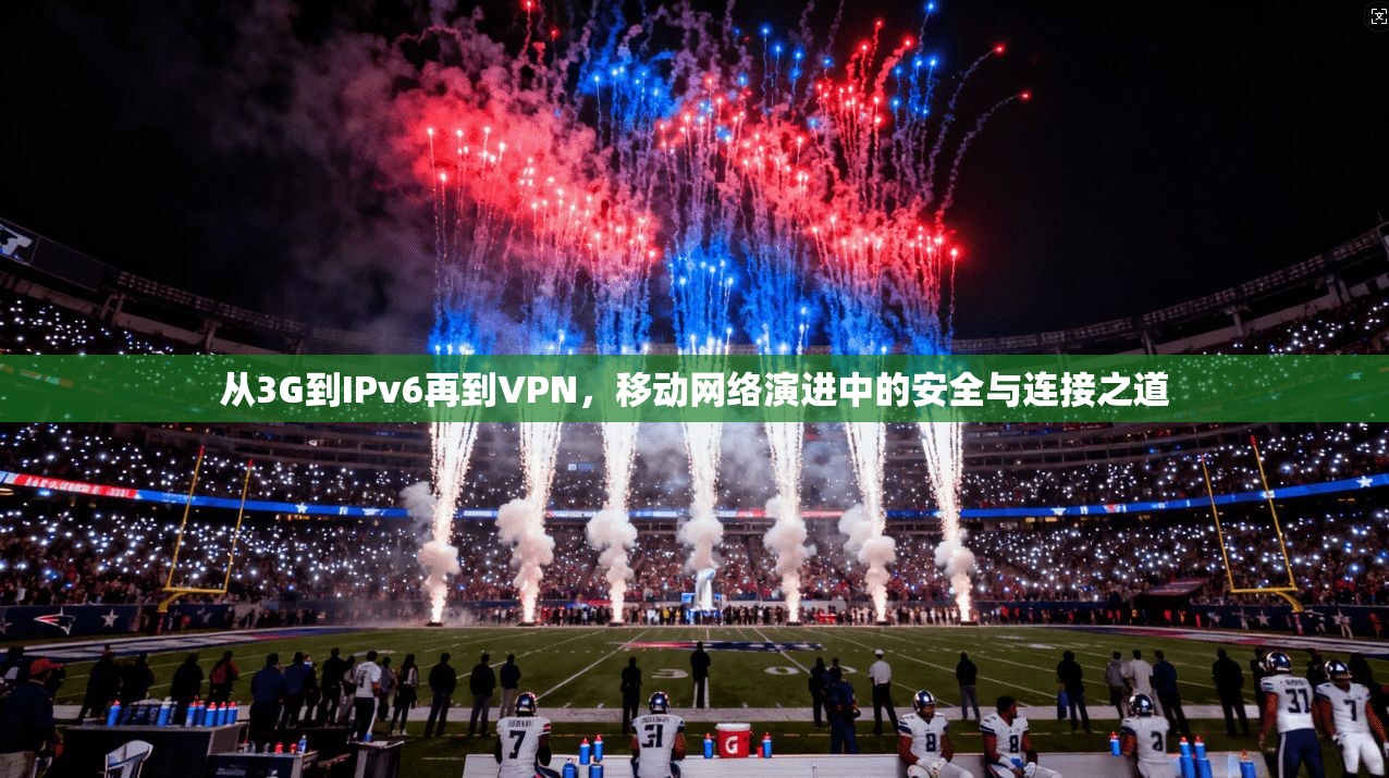从3G到IPv6再到VPN，移动网络演进中的安全与连接之道