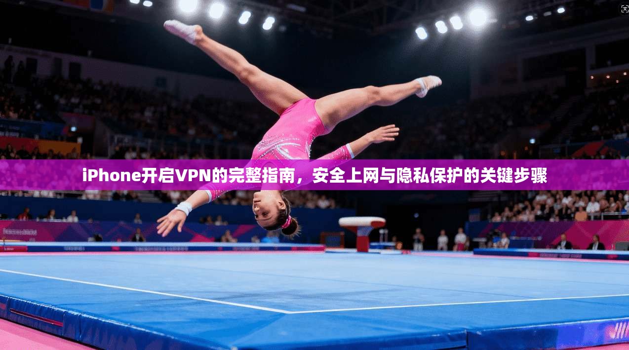 iPhone开启VPN的完整指南，安全上网与隐私保护的关键步骤