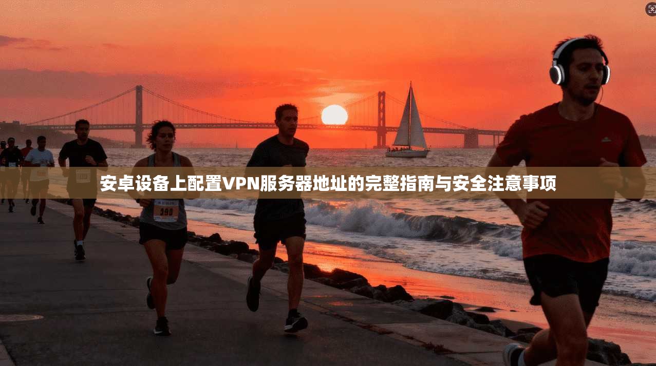 安卓设备上配置VPN服务器地址的完整指南与安全注意事项