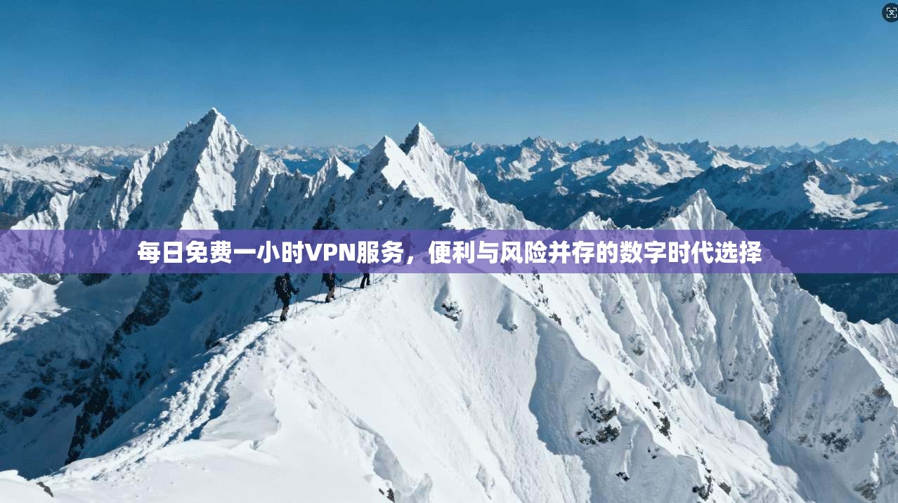 每日免费一小时VPN服务，便利与风险并存的数字时代选择