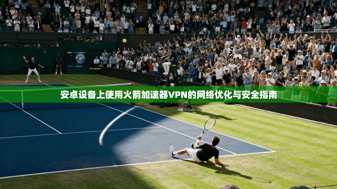 安卓设备上使用火箭加速器VPN的网络优化与安全指南 安卓设备上使用火箭加速器VPN的网络优化与安全指南