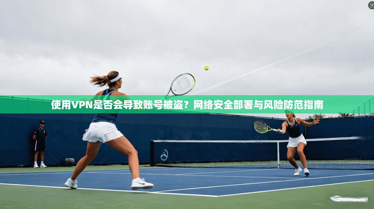 使用VPN是否会导致账号被盗？网络安全部署与风险防范指南