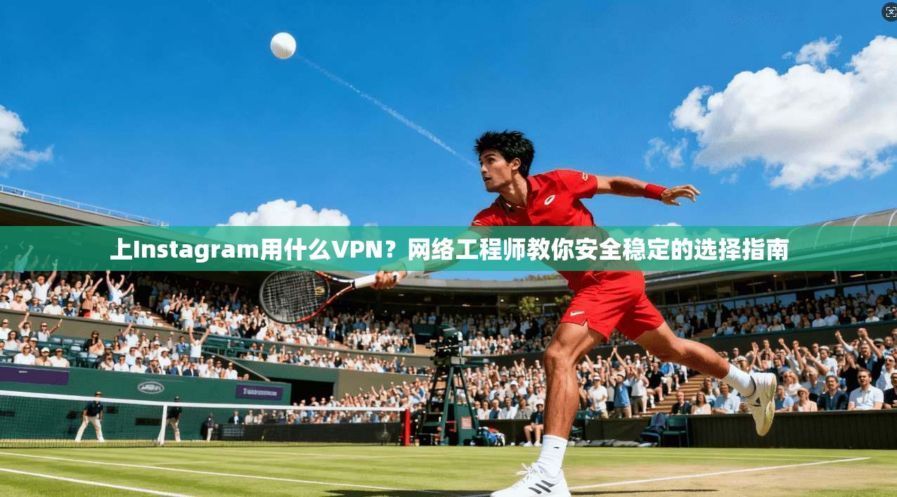 上Instagram用什么VPN？网络工程师教你安全稳定的选择指南