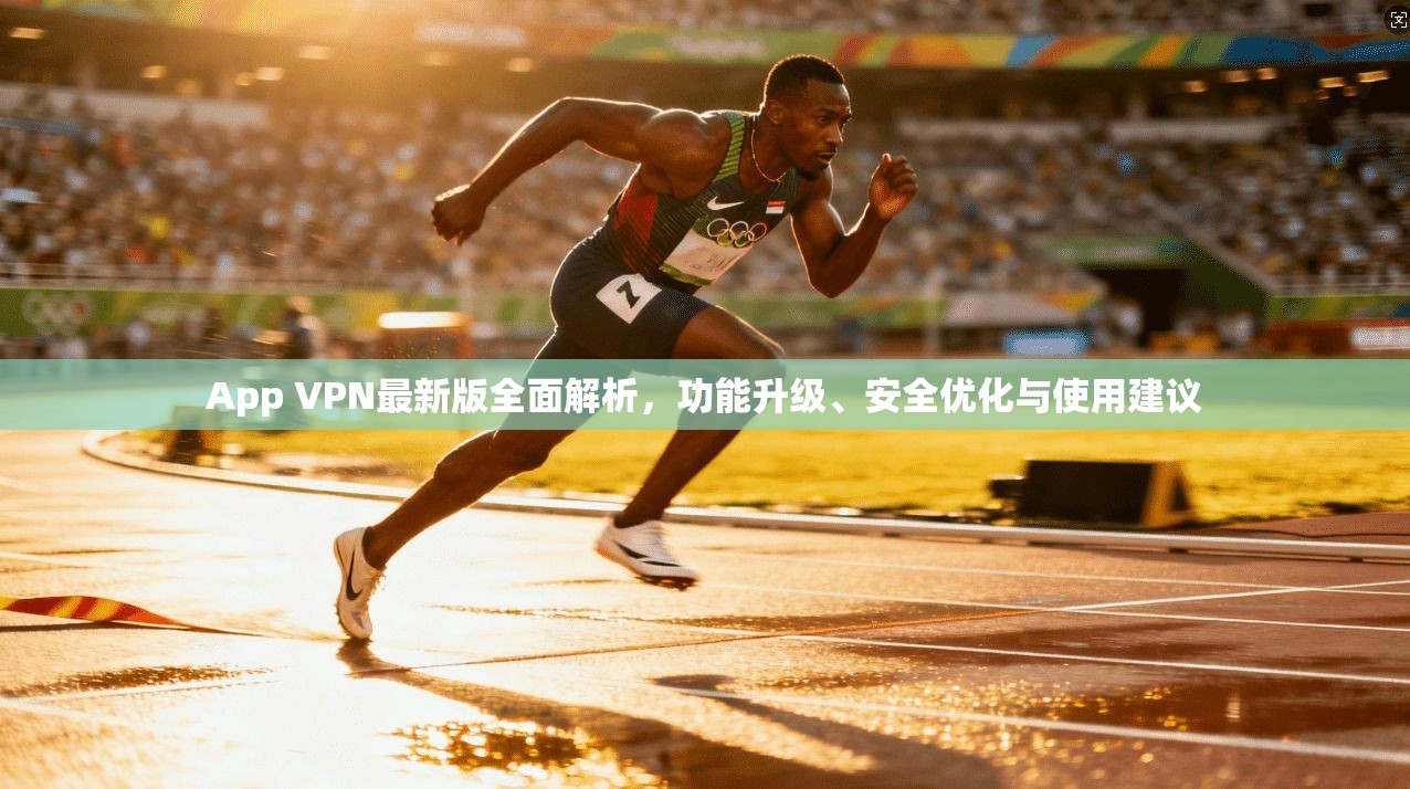 App VPN最新版全面解析，功能升级、安全优化与使用建议