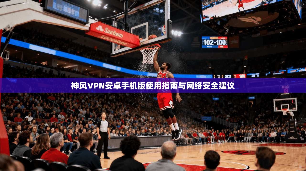 神风VPN安卓手机版使用指南与网络安全建议