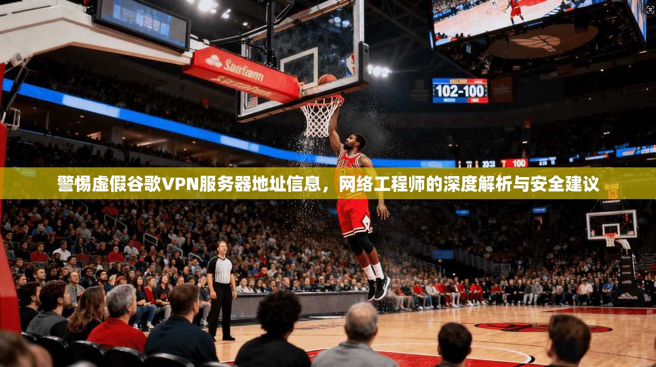 警惕虚假谷歌VPN服务器地址信息，网络工程师的深度解析与安全建议