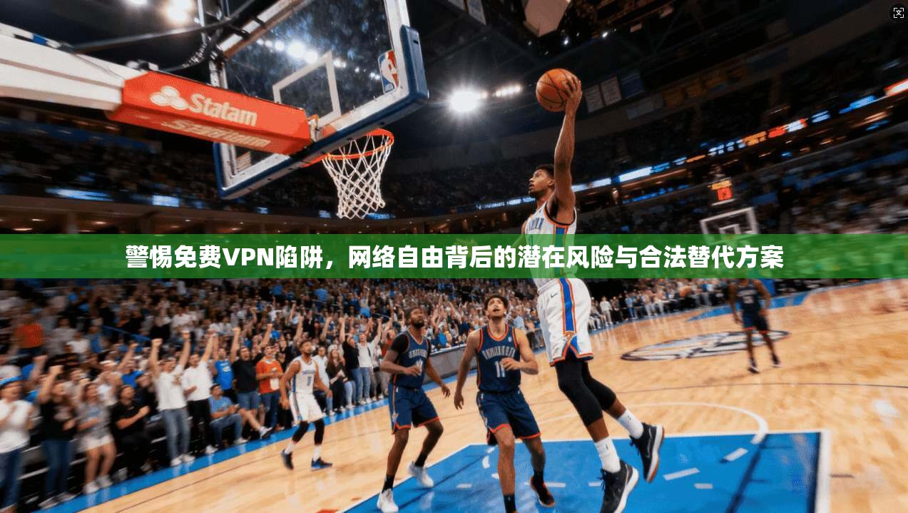 警惕免费VPN陷阱，网络自由背后的潜在风险与合法替代方案