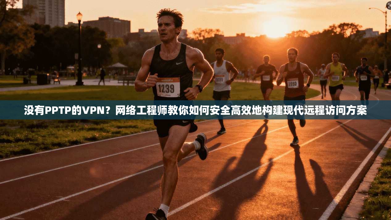 没有PPTP的VPN？网络工程师教你如何安全高效地构建现代远程访问方案